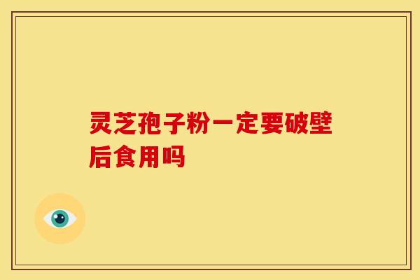 灵芝孢子粉一定要破壁后食用吗