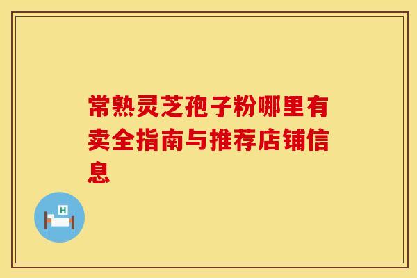 常熟灵芝孢子粉哪里有卖全指南与推荐店铺信息