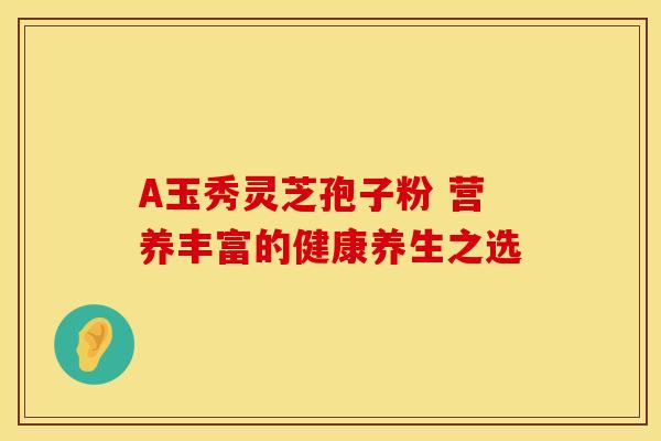 A玉秀灵芝孢子粉 营养丰富的健康养生之选 A玉秀灵芝孢子粉 营养丰富的健康养生之选