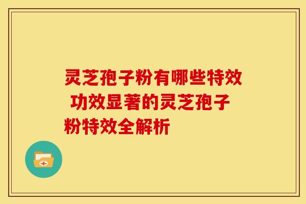 灵芝孢子粉有哪些特效 功效显著的灵芝孢子粉特效全解析