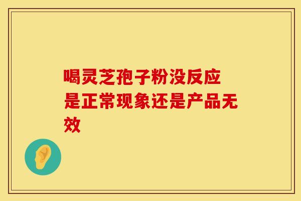 喝灵芝孢子粉没反应 是正常现象还是产品无效