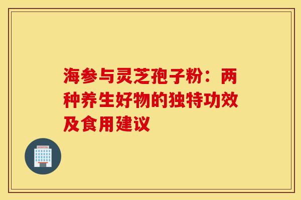 海参与灵芝孢子粉：两种养生好物的独特功效及食用建议