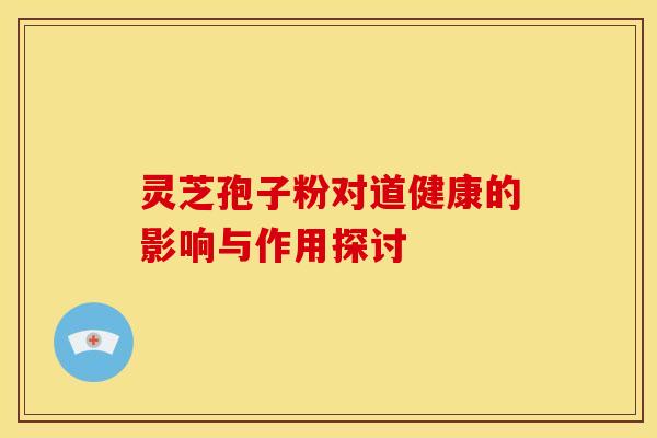 灵芝孢子粉对道健康的影响与作用探讨