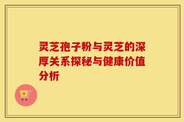 灵芝孢子粉与灵芝的深厚关系探秘与健康价值分析