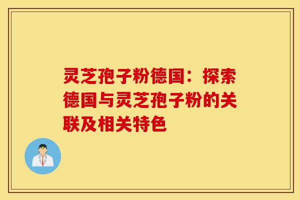 灵芝孢子粉德国：探索德国与灵芝孢子粉的关联及相关特色