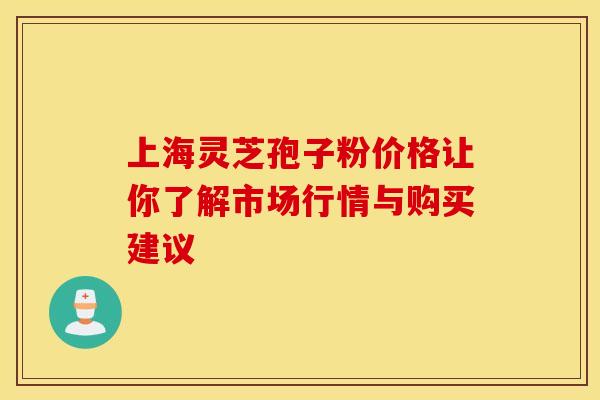 上海灵芝孢子粉价格让你了解市场行情与购买建议