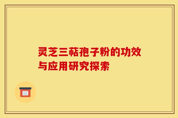 灵芝三萜孢子粉的功效与应用研究探索