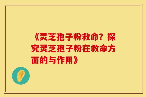 《灵芝孢子粉救命？探究灵芝孢子粉在救命方面的与作用》