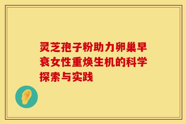 灵芝孢子粉助力卵巢早衰女性重焕生机的科学探索与实践