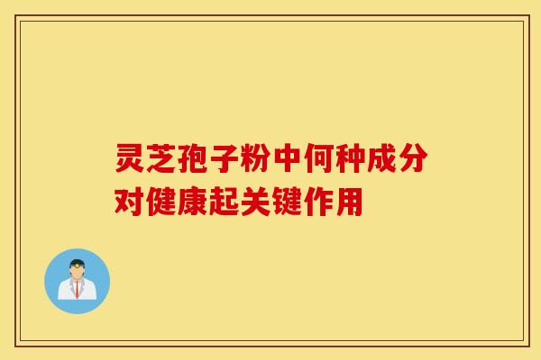 灵芝孢子粉中何种成分对健康起关键作用