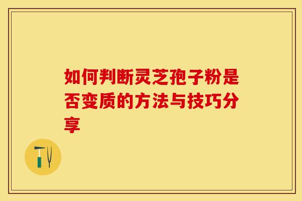 如何判断灵芝孢子粉是否变质的方法与技巧分享