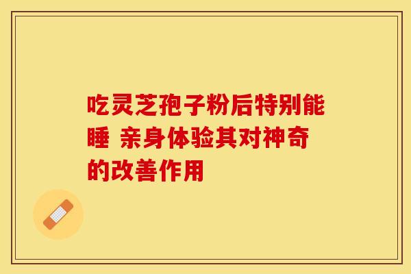吃灵芝孢子粉后特别能睡 亲身体验其对神奇的改善作用