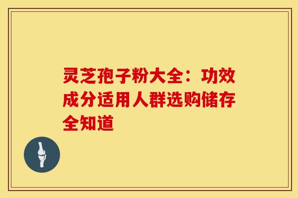 灵芝孢子粉大全：功效成分适用人群选购储存全知道