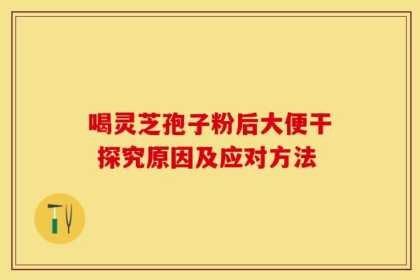 喝灵芝孢子粉后大便干 探究原因及应对方法
