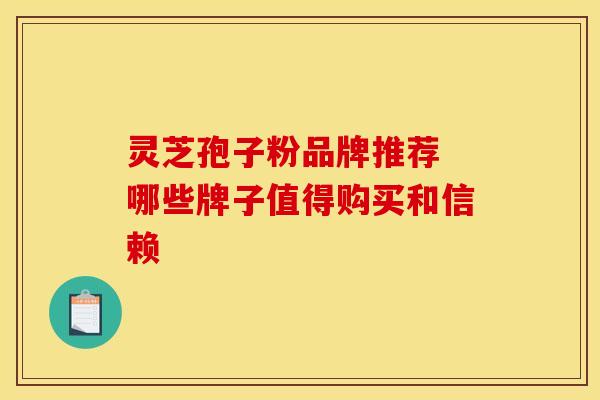 灵芝孢子粉品牌推荐 哪些牌子值得购买和信赖