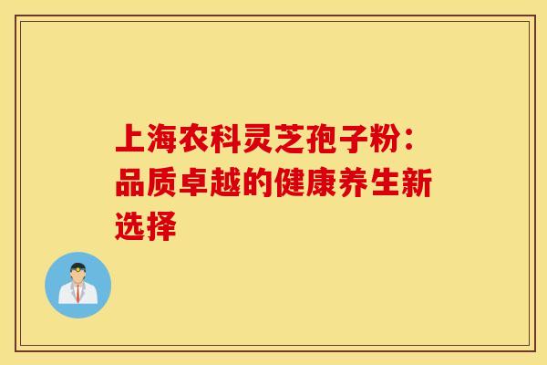 上海农科灵芝孢子粉：品质卓越的健康养生新选择