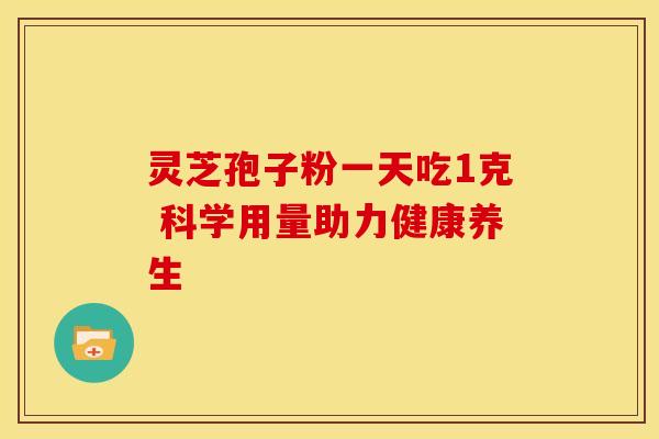 灵芝孢子粉一天吃1克 科学用量助力健康养生