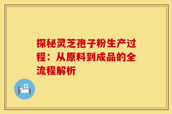 探秘灵芝孢子粉生产过程：从原料到成品的全流程解析