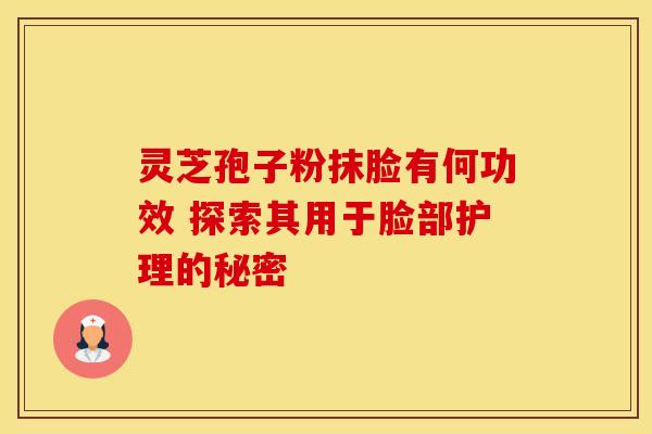 灵芝孢子粉抹脸有何功效 探索其用于脸部护理的秘密