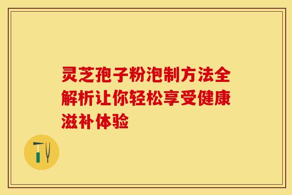 灵芝孢子粉泡制方法全解析让你轻松享受健康滋补体验