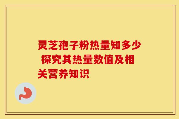 灵芝孢子粉热量知多少 探究其热量数值及相关营养知识