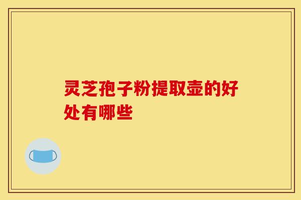 灵芝孢子粉提取壶的好处有哪些
