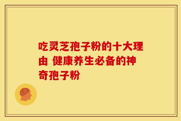吃灵芝孢子粉的十大理由 健康养生必备的神奇孢子粉