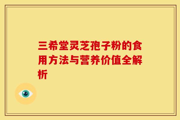 三希堂灵芝孢子粉的食用方法与营养价值全解析