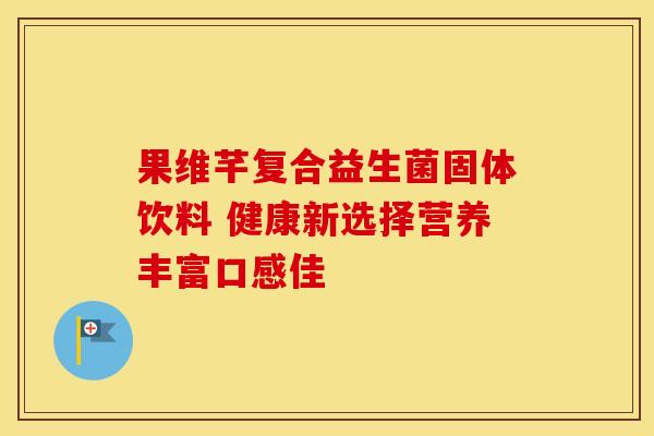 果维芊复合益生菌固体饮料 健康新选择营养丰富口感佳 果维芊复合益生菌固体饮料 健康新选择营养丰富口感佳