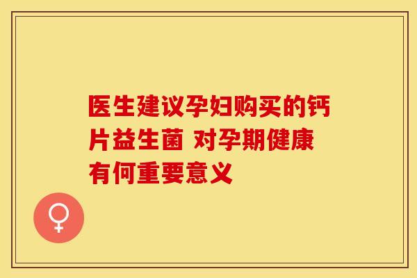 医生建议孕妇购买的钙片益生菌 对孕期健康有何重要意义