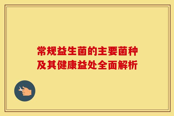 常规益生菌的主要菌种及其健康益处全面解析