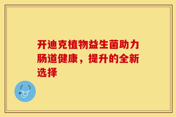 开迪克植物益生菌助力肠道健康，提升的全新选择