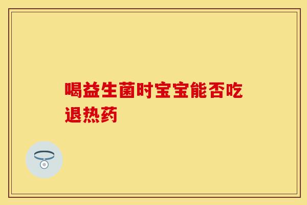 喝益生菌时宝宝能否吃退热药