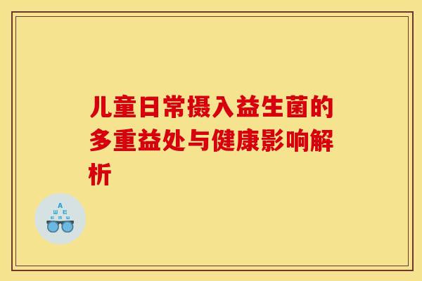 儿童日常摄入益生菌的多重益处与健康影响解析