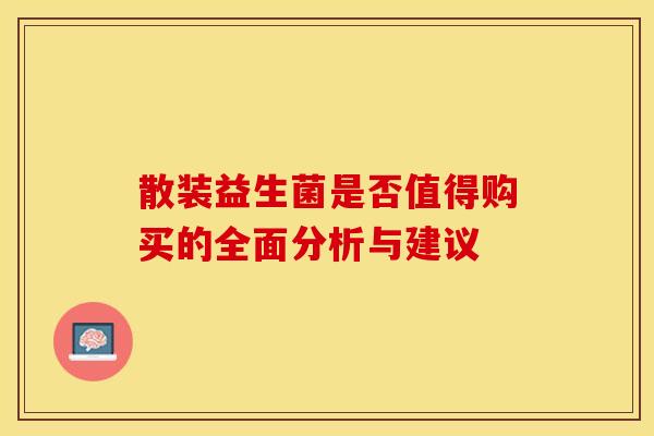 散装益生菌是否值得购买的全面分析与建议 散装益生菌是否值得购买的全面分析与建议