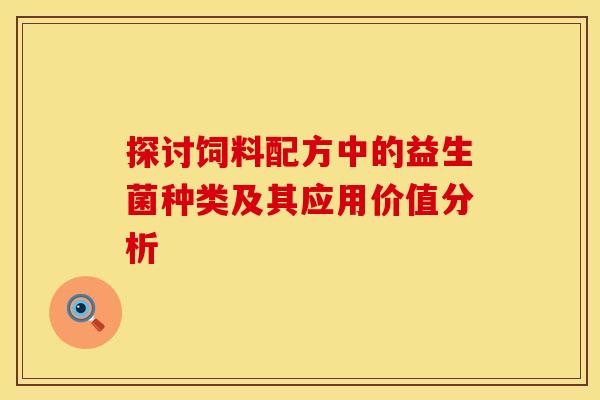 探讨饲料配方中的益生菌种类及其应用价值分析