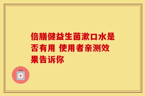 倍膳健益生菌漱口水是否有用 使用者亲测效果告诉你