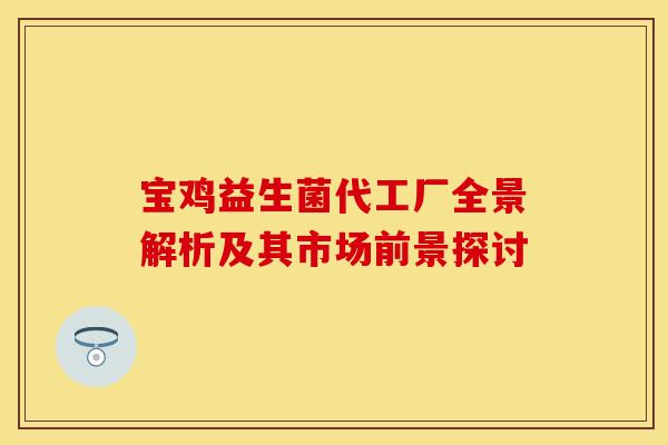 宝鸡益生菌代工厂全景解析及其市场前景探讨