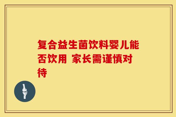复合益生菌饮料婴儿能否饮用 家长需谨慎对待