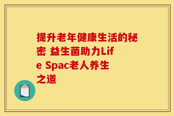 提升老年健康生活的秘密 益生菌助力Life Spac老人养生之道 提升老年健康生活的秘密 益生菌助力Life Spac老人养生之道
