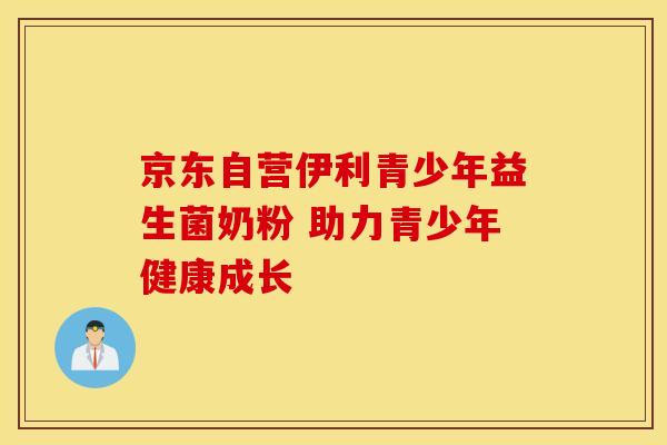 京东自营伊利青少年益生菌奶粉 助力青少年健康成长