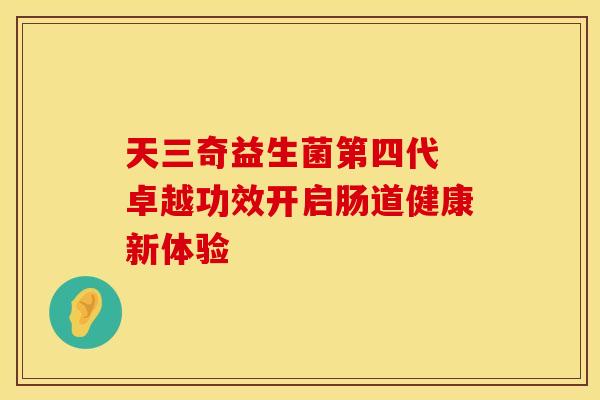 天三奇益生菌第四代 卓越功效开启肠道健康新体验