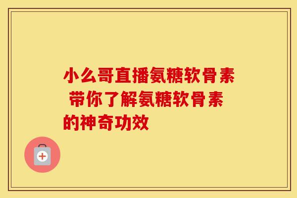 小么哥直播氨糖软骨素 带你了解氨糖软骨素的神奇功效