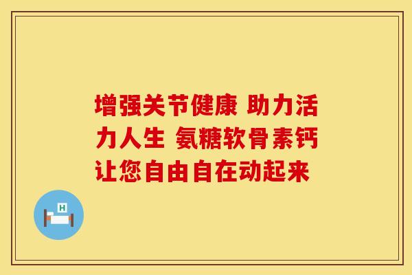 增强关节健康 助力活力人生 氨糖软骨素钙让您自由自在动起来