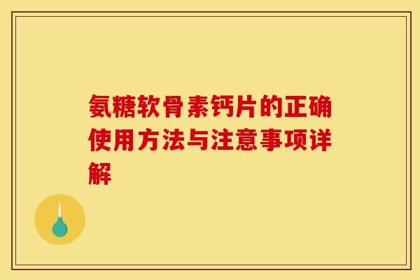 氨糖软骨素钙片的正确使用方法与注意事项详解