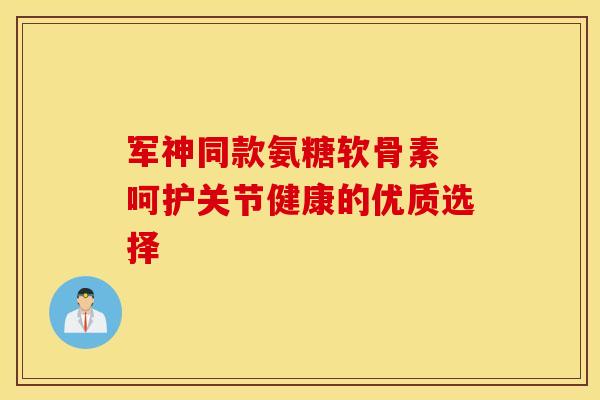 军神同款氨糖软骨素 呵护关节健康的优质选择