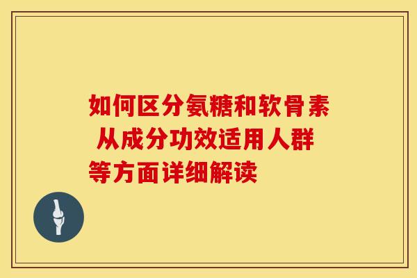 如何区分氨糖和软骨素 从成分功效适用人群等方面详细解读 如何区分氨糖和软骨素 从成分功效适用人群等方面详细解读