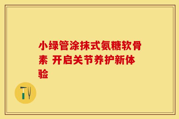 小绿管涂抹式氨糖软骨素 开启关节养护新体验