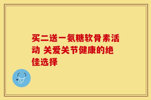 买二送一氨糖软骨素活动 关爱关节健康的绝佳选择
