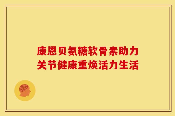 康恩贝氨糖软骨素助力关节健康重焕活力生活